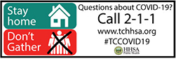 Stay home Don't Gather Questions about Covid-19? Call 2-1-1 www.tchhsa.org #TCCOVID19